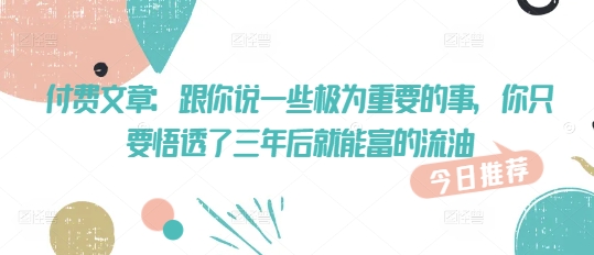 付费文章：跟你说一些极为重要的事，你只要悟透了 三年后 就能富的流油-网创星球