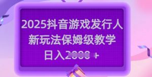 2025抖音游戏发行人新玩法，保姆级教学，日入多张-网创星球