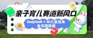 育儿赛道新风口:DeepSeek+3D绘本全流程拆解,月涨粉上W,还能培养亲子创造力-网创星球