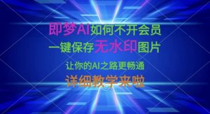 即梦AI如何不开会员，一键保存无水印图片，让你的AI之路更畅通，详细教学来啦-网创星球
