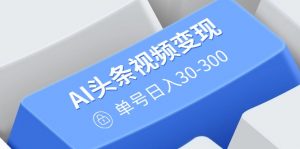 AI头条视频变现：AI原创搬运玩法，无需剪辑，多平台发布，单号日入30-300-网创星球