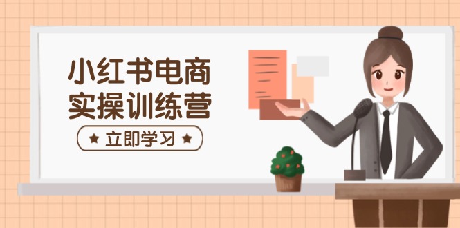 小红书电商实操训练营：涵盖开店、选品、笔记制作等，助你快速上手-网创星球