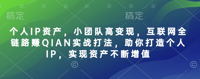 个人IP资产，小团队高变现，互联网全链路赚QIAN实战打法，助你打造个人IP，实现资产不断增值-网创星球