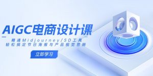 AIGC电商设计课:精通Midjourney/SD工具,轻松搞定节日海报与产品视觉营销-网创星球