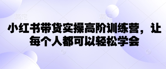 小红书带货实操高阶训练营，让每个人都可以轻松学会-网创星球