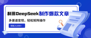 利用DeepSeek制作爆款文章，多渠道变现，轻松矩阵操作，轻松日入1000+-网创星球
