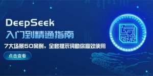 DeepSeek入门到精通指南,7大场景50案例,全套提示词助你高效使用-网创星球