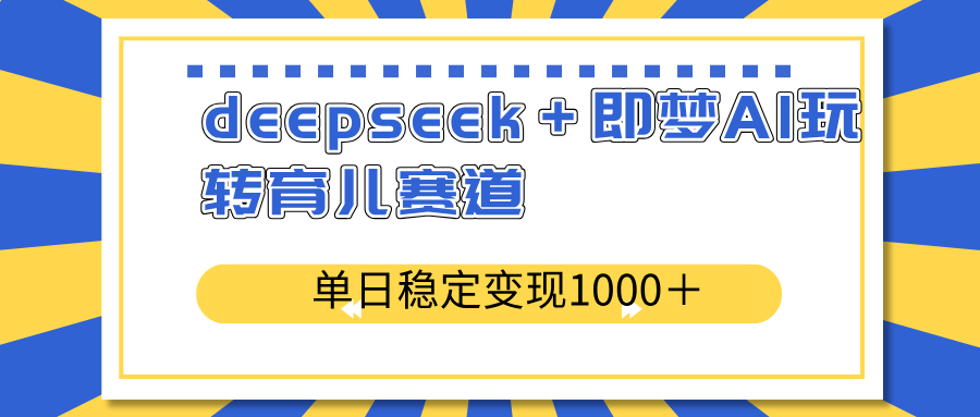 deepseek＋即梦AI玩转育儿赛道，单日稳定变现1000＋育儿赛道-网创星球