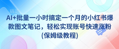 AI+批量一小时搞定一个月的小红书爆款图文笔记,轻松实现账号快速涨粉(保姆级教程)-网创星球