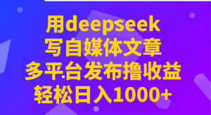 用deepseek写自媒体文章，多平台发布撸收益，轻松日入1000+！-网创星球