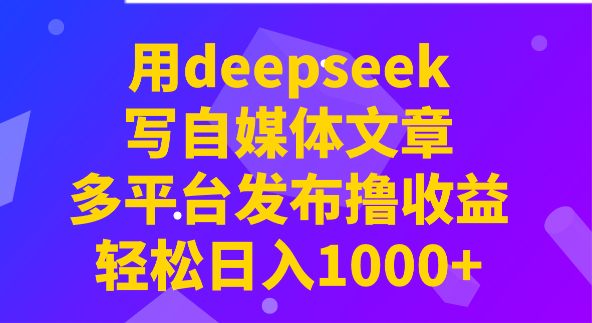 用deepseek写自媒体文章，多平台发布撸收益，轻松日入1000+！-网创星球