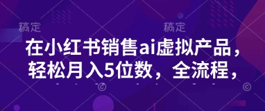小红书销售ai虚拟产品，轻松月入5位数，全流程，超细节变现过程，完全无卡点-网创星球