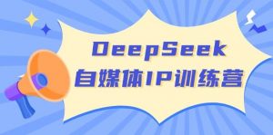 DeepSeek自媒体IP训练营，掌握四位定位法 长板变现模型 开启自媒体新篇章(更新)-网创星球