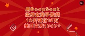 用DeepSeek做母女亲子视频，10天吸粉18万，单日变现多张-网创星球