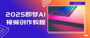 2025即梦AI视频创作教程，从零开始学做视频，文字图片生成视频轻松创作-网创星球