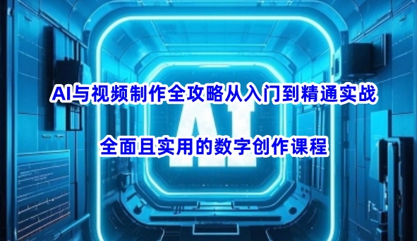 AI与视频制作全攻略从入门到精通实战，全面且实用的数字创作课程-网创星球