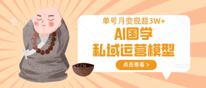 AI国学私域运营模型，无成本、变现快、周期短、持续性强，单号月变现3w+-网创星球