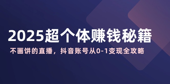 2025超个体赚钱秘籍：不画饼的直播，抖音账号从0-1变现全攻略-网创星球