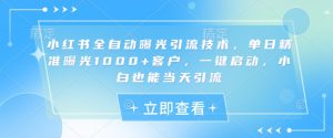 小红书全自动曝光引流技术，单日精准曝光1000+客户，一键启动，小白也能当天引流【揭秘】-网创星球