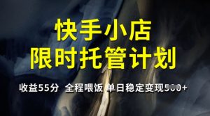 快手小店限时托管计划,收益55分,全程喂饭,单日稳定变现5张【揭秘】-网创星球