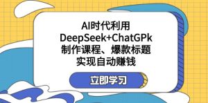 某付费文:AI时代利用DeepSeek+ChatGPk制作课程、爆款标题,实现自动赚钱-网创星球