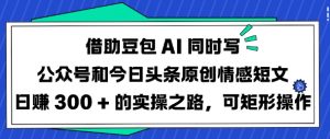 借助豆包AI同时写公众号和今日头条原创情感短文日入3张的实操之路，可矩形操作-网创星球