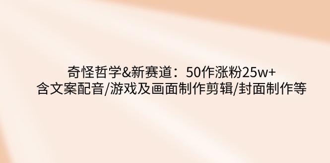 奇怪哲学-新赛道：50作涨粉25w+含文案配音/游戏及画面制作剪辑/封面制作等-网创星球
