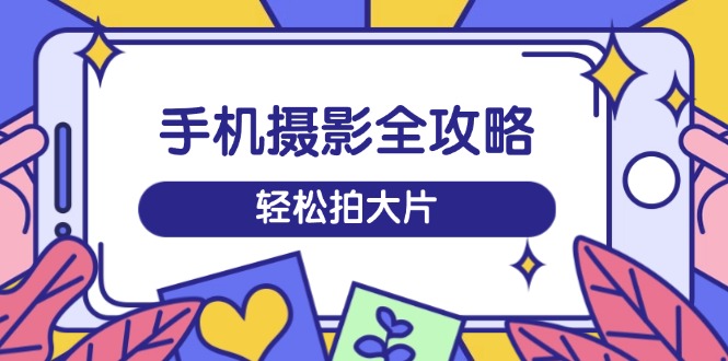 手机摄影全攻略，从拍摄到剪辑，训练营带你玩转短视频，轻松拍大片-网创星球