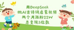 用DeepSeek做AI古诗词启蒙视频，两个月涨粉22W，总变现5位数-网创星球
