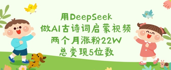 用DeepSeek做AI古诗词启蒙视频，两个月涨粉22W，总变现5位数-网创星球