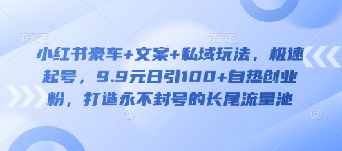 小红书豪车+文案+私域玩法，极速起号，9.9元日引100+自热创业粉，打造永不封号的长尾流量池-网创星球