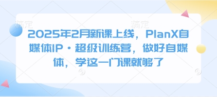 2025年2月新课上线，PlanX自媒体IP·超级训练营，做好自媒体，学这一门课就够了-网创星球