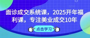 面诊成交系统课，2025开年福利课，专注美业成交10年-网创星球