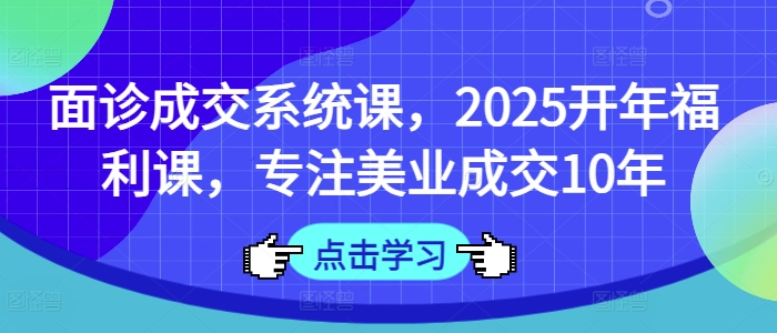 面诊成交系统课，2025开年福利课，专注美业成交10年-网创星球