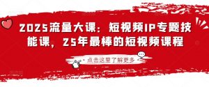 2025流量大课:短视频IP专题技能课,25年最棒的短视频课程-网创星球