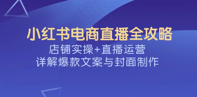 小红书电商直播全攻略，店铺实操+直播运营，详解爆款文案与封面制作-网创星球