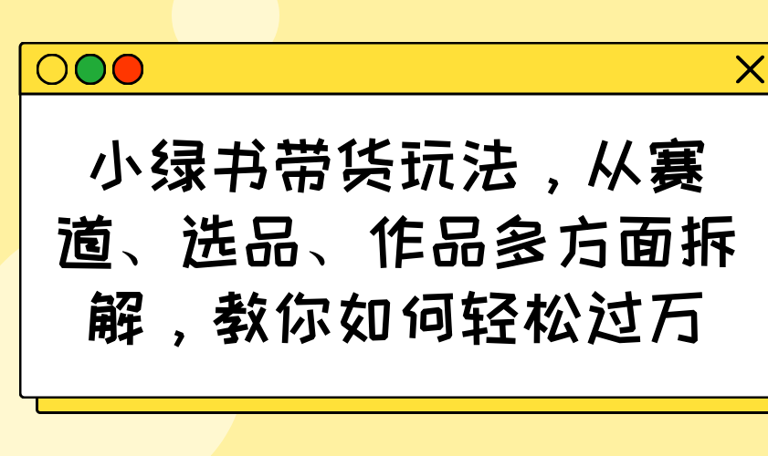小绿书带货玩法，从赛道、选品、作品多方面拆解，教你如何轻松过万-网创星球