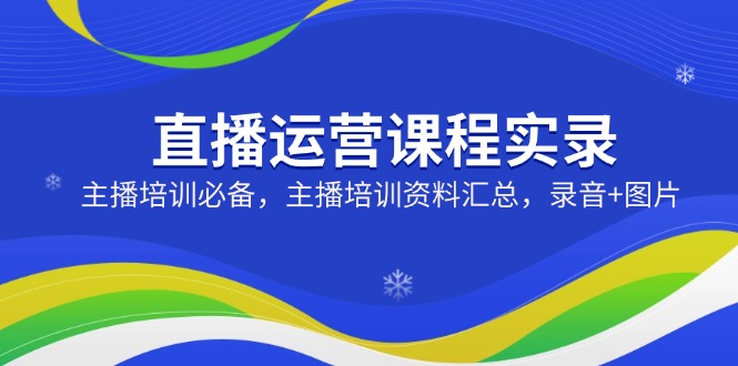 直播运营课程实录：主播培训必备，主播培训资料汇总，录音+图片-网创星球