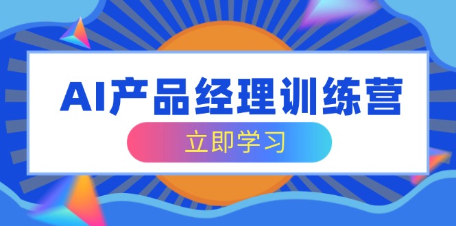 AI产品经理训练营，全面掌握核心知识体系，轻松应对求职转行挑战-网创星球