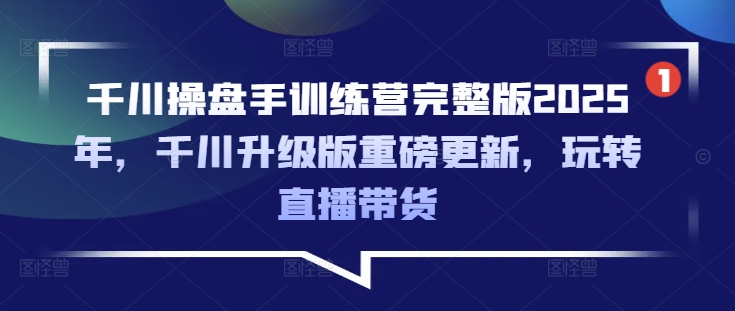 千川操盘手训练营完整版2025年，千川升级版重磅更新，玩转直播带货-网创星球