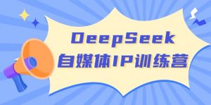 DeepSeek自媒体IP训练营，掌握四位定位法 长板变现模型 开启自媒体新篇章-网创星球