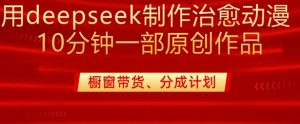用deepseek制作治愈系漫剪，20分钟一部纯原创作品，多种变现渠道外面收费980-网创星球
