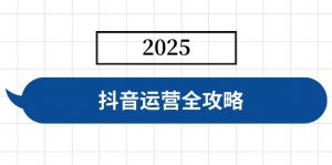 抖音运营全攻略,涵盖账号搭建、人设塑造、投流等,快速起号,实现变现-网创星球
