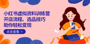 小红书虚拟资料训练营：开店流程、选品技巧一网打尽，助你轻松变现-网创星球