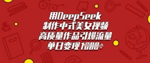 用DeepSeek制作中式美女视频，高质量作品引爆流量，单日变现多张-网创星球