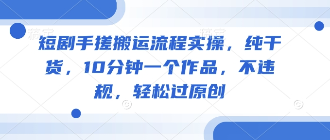 短剧手搓搬运流程实操，纯干货，10分钟一个作品，不违规，轻松过原创-网创星球