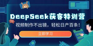 DeepSeek获客特训营，视频制作不出镜，轻松日产百条！-网创星球