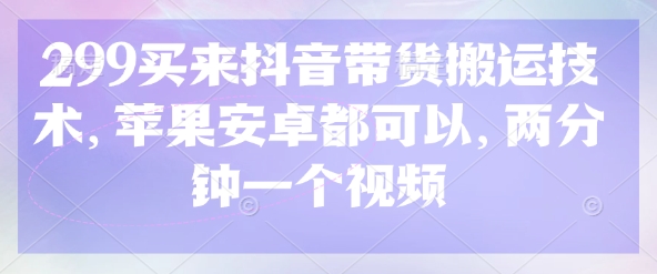 299买来抖音带货搬运技术，苹果安卓都可以，两分钟一个视频-网创星球