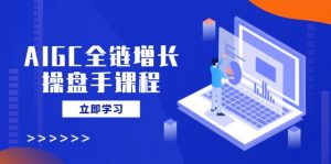 AIGC全链增长操盘手课程,从AI基础到私有化应用,轻松驾驭AI助力营销-网创星球