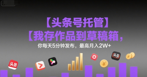 【头条号托管 】我存作品到草稿箱，你每天5分钟发布，最高月入2W+【揭秘】-网创星球